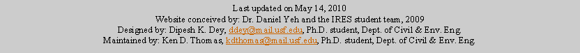 Text Box: Last updated on May 14, 2010Website conceived by: Dr. Daniel Yeh and the IRES student team, 2009Designed by: Dipesh K. Dey, ddey@mail.usf.edu, Ph.D. student, Dept. of Civil & Env. Eng.Maintained by: Ken D. Thomas, kdthomas@mail.usf.edu, Ph.D. student, Dept. of Civil & Env. Eng.