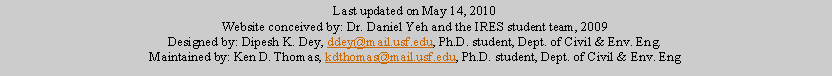 Text Box: Last updated on May 14, 2010Website conceived by: Dr. Daniel Yeh and the IRES student team, 2009Designed by: Dipesh K. Dey, ddey@mail.usf.edu, Ph.D. student, Dept. of Civil & Env. Eng.Maintained by: Ken D. Thomas, kdthomas@mail.usf.edu, Ph.D. student, Dept. of Civil & Env. Eng 
