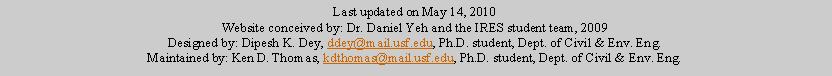Text Box: Last updated on May 14, 2010Website conceived by: Dr. Daniel Yeh and the IRES student team, 2009Designed by: Dipesh K. Dey, ddey@mail.usf.edu, Ph.D. student, Dept. of Civil & Env. Eng.Maintained by: Ken D. Thomas, kdthomas@mail.usf.edu, Ph.D. student, Dept. of Civil & Env. Eng.